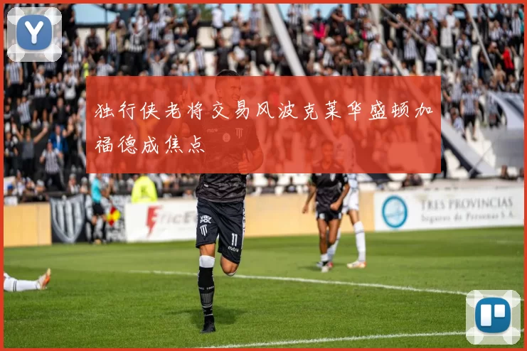 独行侠老将交易风波克莱华盛顿加福德成焦点