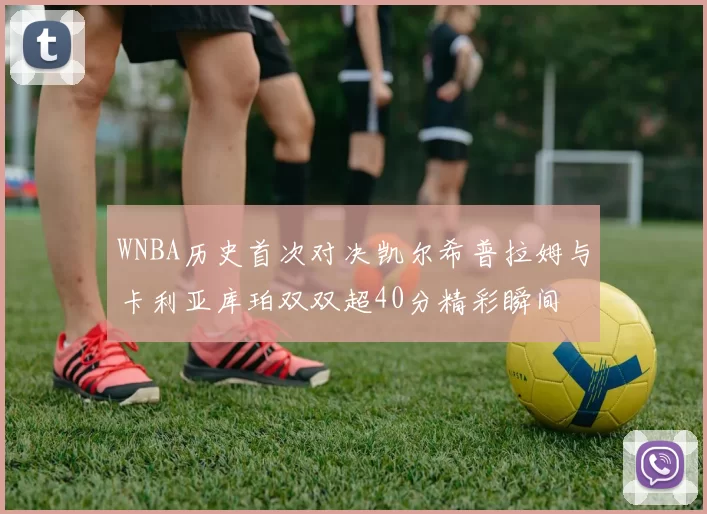 WNBA历史首次对决凯尔希普拉姆与卡利亚库珀双双超40分精彩瞬间