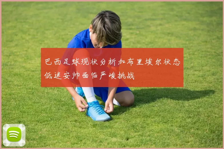巴西足球现状分析加布里埃尔状态低迷安帅面临严峻挑战