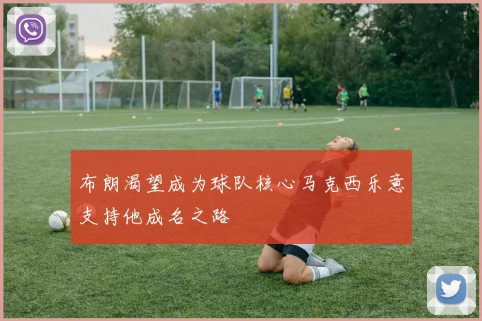 布朗渴望成为球队核心马克西乐意支持他成名之路