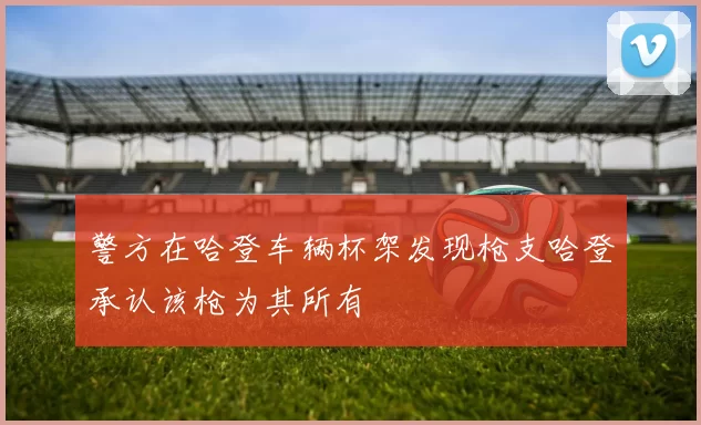 警方在哈登车辆杯架发现枪支哈登承认该枪为其所有