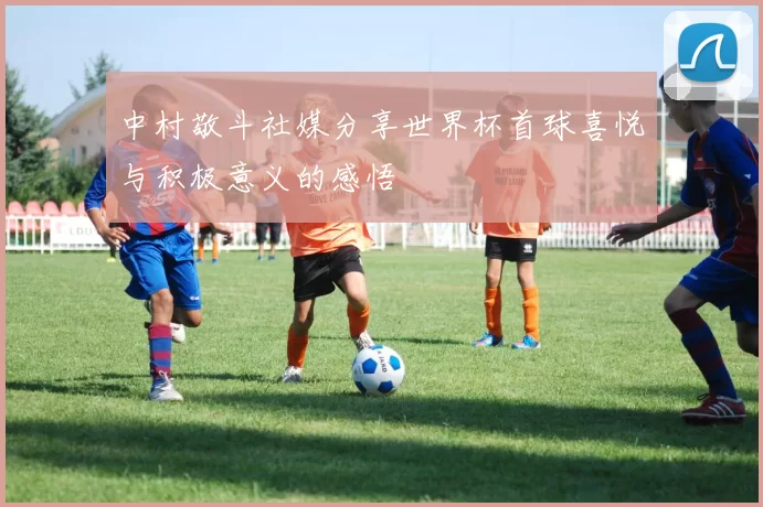 中村敬斗社媒分享世界杯首球喜悦与积极意义的感悟